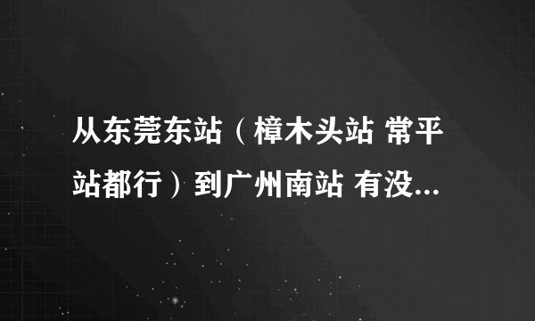 从东莞东站（樟木头站 常平站都行）到广州南站 有没有最直接最快的推荐方案 谢谢？