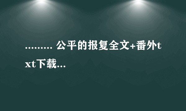 ......... 公平的报复全文+番外txt下载， 急求。注：全文+番外
