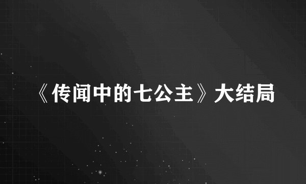 《传闻中的七公主》大结局