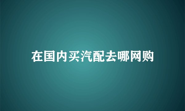 在国内买汽配去哪网购