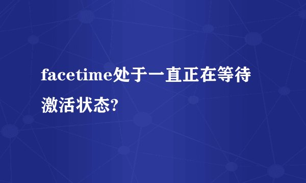 facetime处于一直正在等待激活状态?