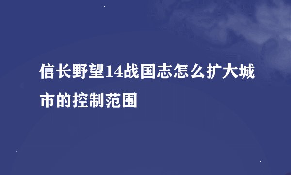 信长野望14战国志怎么扩大城市的控制范围