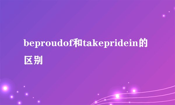 beproudof和takepridein的区别