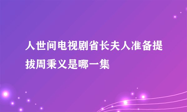 人世间电视剧省长夫人准备提拔周秉义是哪一集