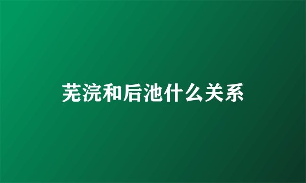 芜浣和后池什么关系