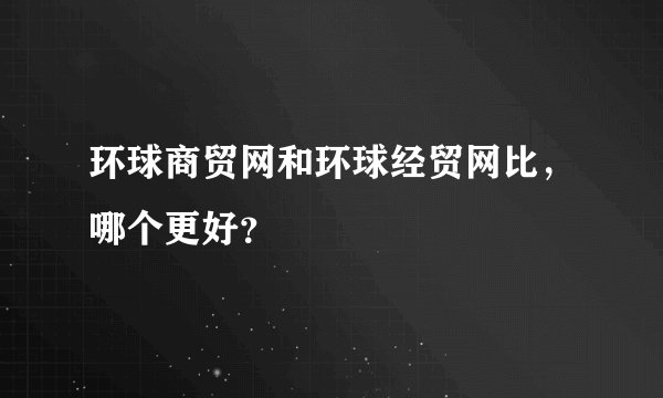 环球商贸网和环球经贸网比，哪个更好？