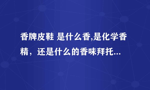 香牌皮鞋 是什么香,是化学香精，还是什么的香味拜托了各位 谢谢