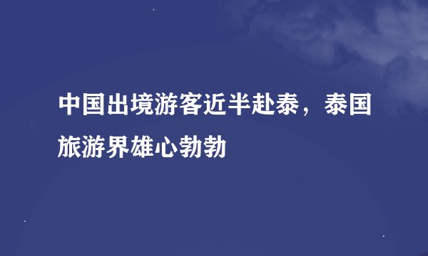中国出境游客近半赴泰，泰国旅游界雄心勃勃