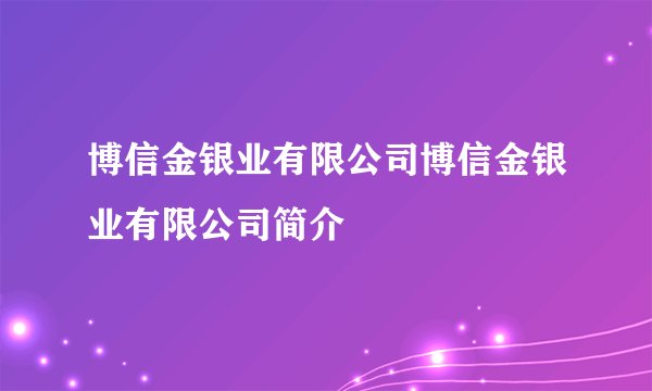 博信金银业有限公司博信金银业有限公司简介