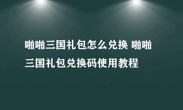 啪啪三国礼包怎么兑换 啪啪三国礼包兑换码使用教程