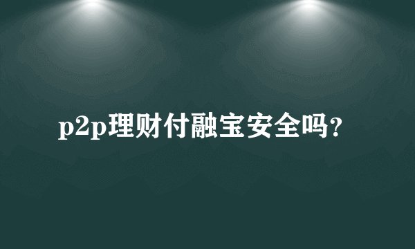 p2p理财付融宝安全吗？