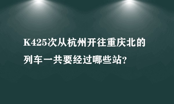 K425次从杭州开往重庆北的列车一共要经过哪些站？