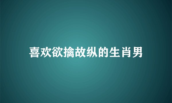 喜欢欲擒故纵的生肖男