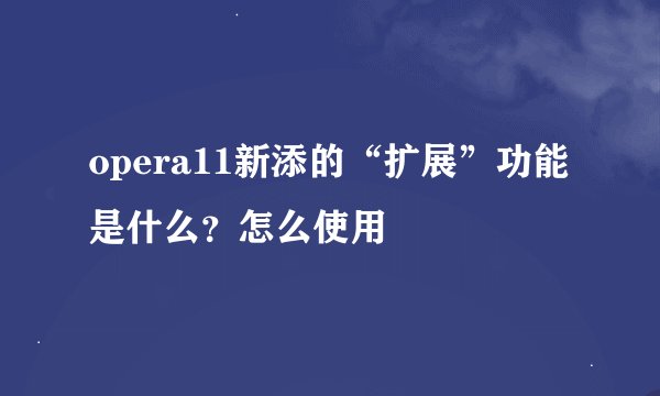opera11新添的“扩展”功能是什么？怎么使用