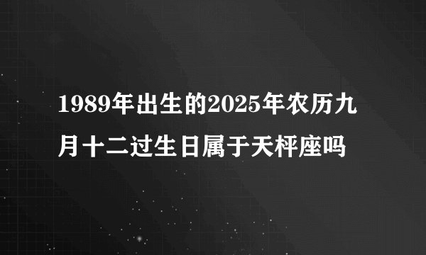 1989年出生的2025年农历九月十二过生日属于天枰座吗