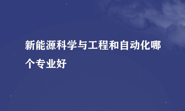 新能源科学与工程和自动化哪个专业好