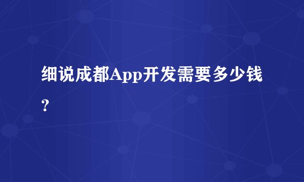 细说成都App开发需要多少钱？
