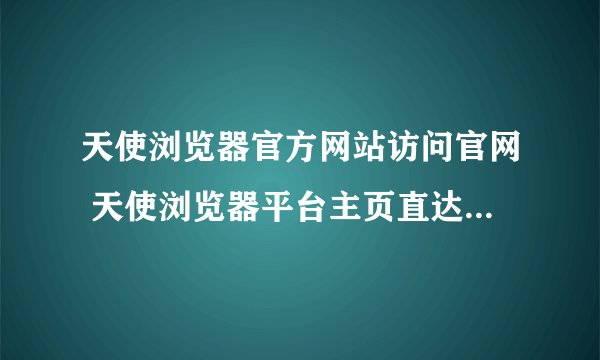 天使浏览器官方网站访问官网 天使浏览器平台主页直达官方链接