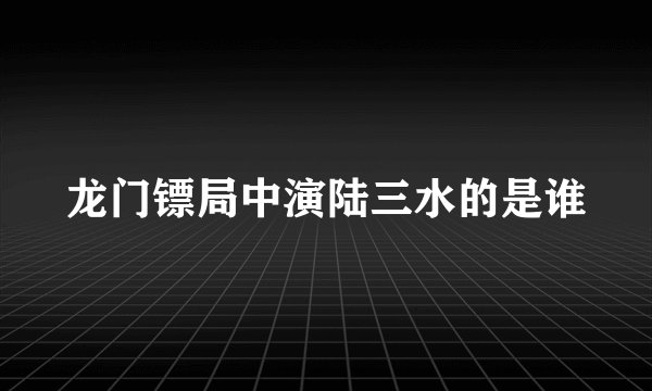 龙门镖局中演陆三水的是谁