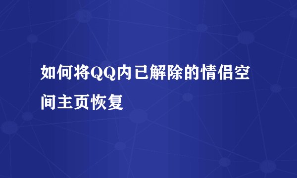 如何将QQ内已解除的情侣空间主页恢复
