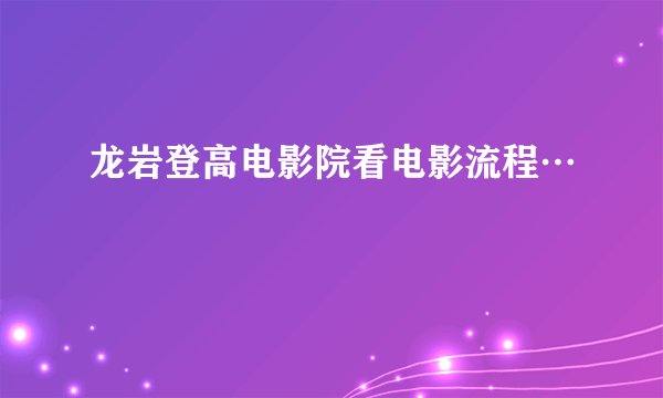 龙岩登高电影院看电影流程…