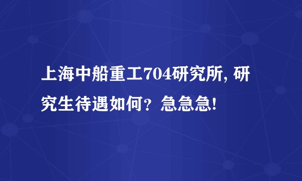 上海中船重工704研究所, 研究生待遇如何？急急急!