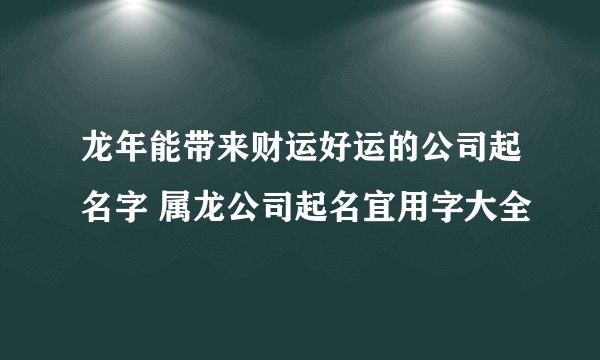 龙年能带来财运好运的公司起名字 属龙公司起名宜用字大全
