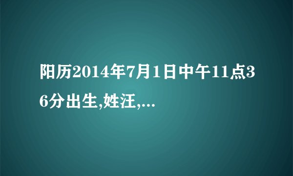 阳历2014年7月1日中午11点36分出生,姓汪,女孩,生辰八字取名