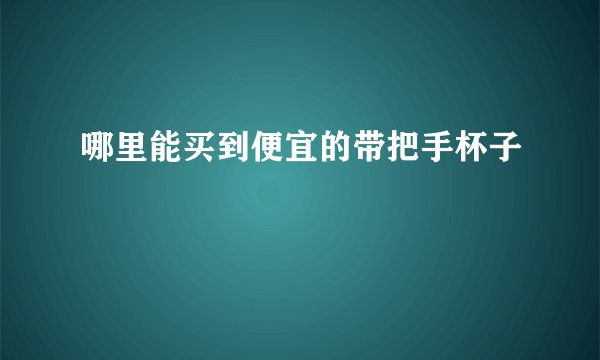哪里能买到便宜的带把手杯子