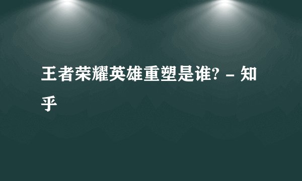 王者荣耀英雄重塑是谁? - 知乎