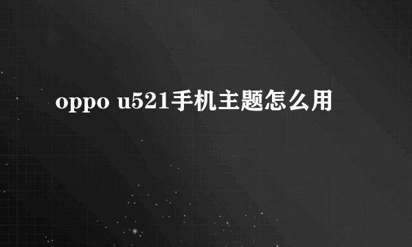 oppo u521手机主题怎么用