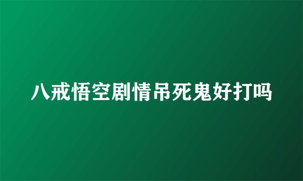 八戒悟空剧情吊死鬼好打吗