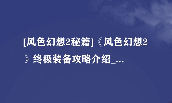 [风色幻想2秘籍]《风色幻想2》终极装备攻略介绍_[风色幻想2秘籍]《风色幻想2》终极装备攻略是什么