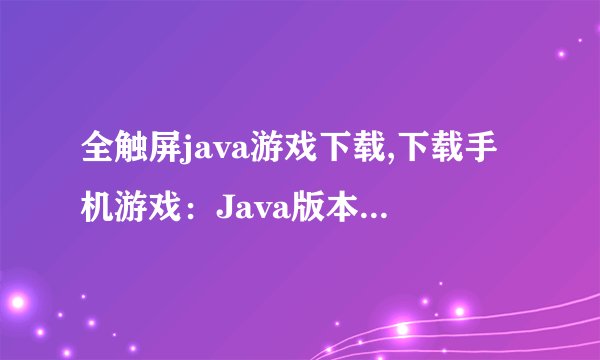 全触屏java游戏下载,下载手机游戏：Java版本全触屏版游戏