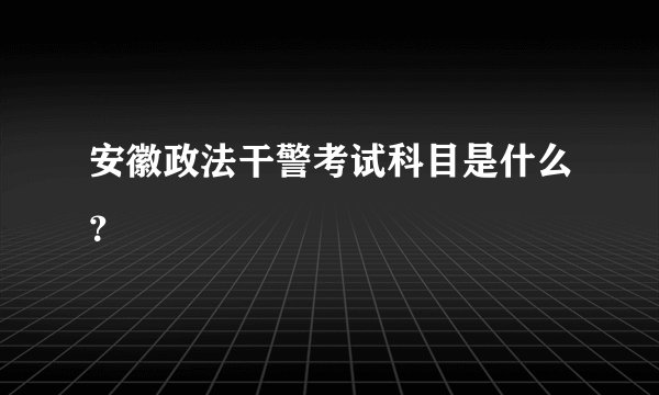 安徽政法干警考试科目是什么？