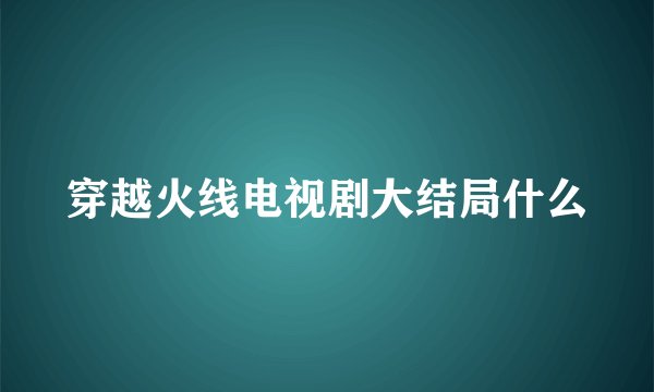 穿越火线电视剧大结局什么