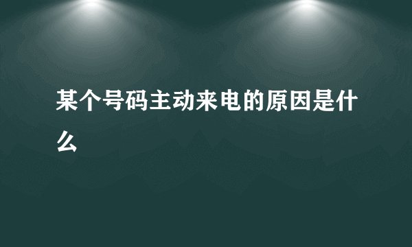 某个号码主动来电的原因是什么