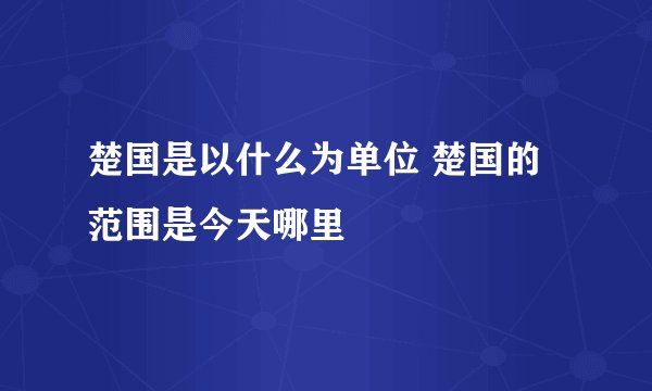 楚国是以什么为单位 楚国的范围是今天哪里