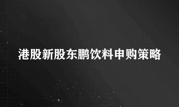 港股新股东鹏饮料申购策略