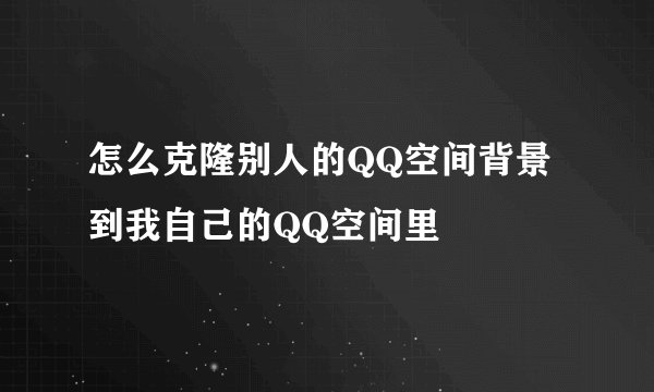 怎么克隆别人的QQ空间背景到我自己的QQ空间里