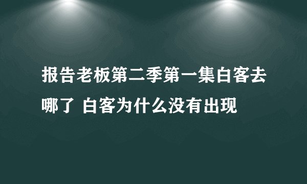 报告老板第二季第一集白客去哪了 白客为什么没有出现
