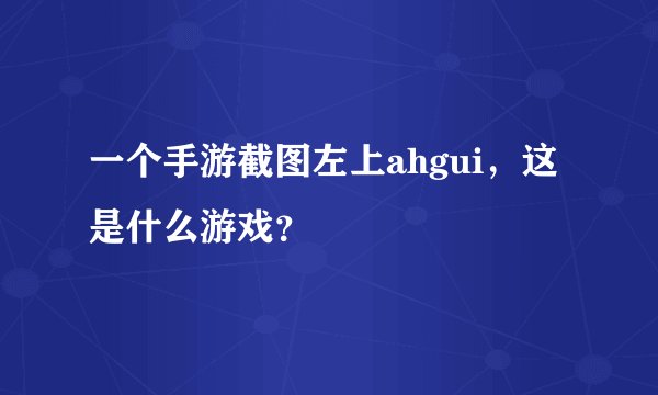 一个手游截图左上ahgui，这是什么游戏？