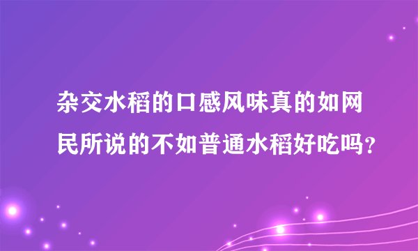 杂交水稻的口感风味真的如网民所说的不如普通水稻好吃吗?