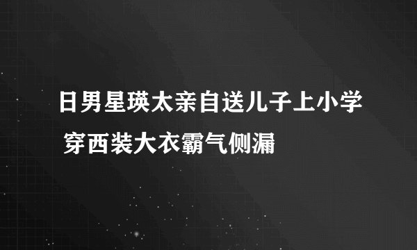 日男星瑛太亲自送儿子上小学 穿西装大衣霸气侧漏