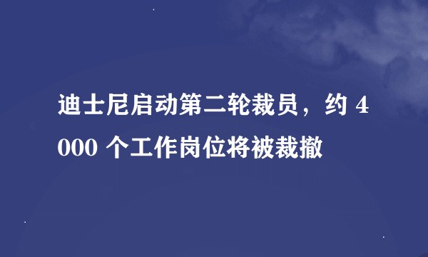 迪士尼启动第二轮裁员，约 4000 个工作岗位将被裁撤