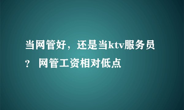 当网管好，还是当ktv服务员？ 网管工资相对低点