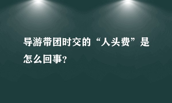导游带团时交的“人头费”是怎么回事？