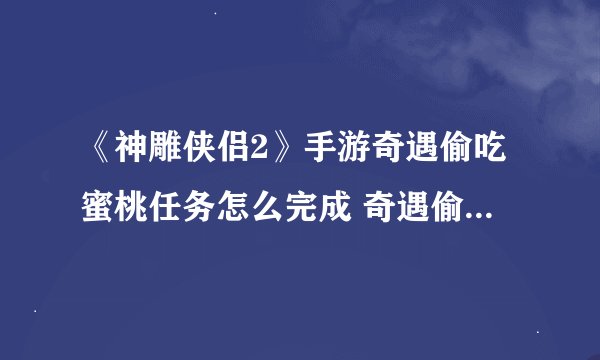 《神雕侠侣2》手游奇遇偷吃蜜桃任务怎么完成 奇遇偷吃蜜桃任务完成方法