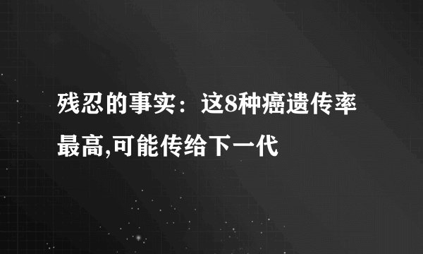 残忍的事实：这8种癌遗传率最高,可能传给下一代