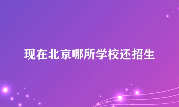 现在北京哪所学校还招生